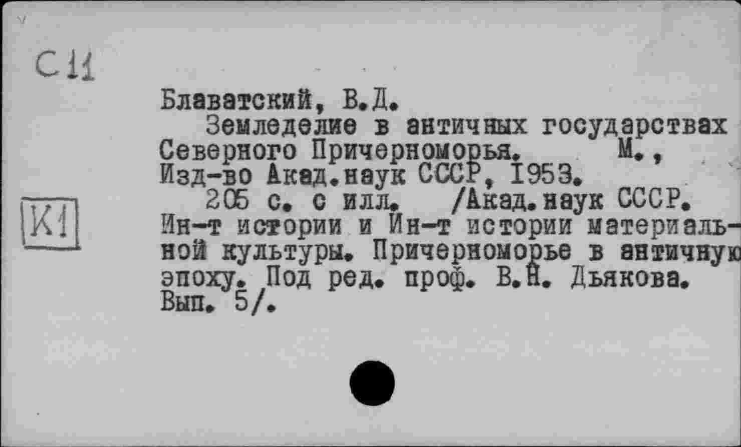 ﻿Блаватский, В.Д»
Земледелие в античных государствах Северного Причерноморья. М., Изд-во Акад.наук СССР, 1953»
205 с. с илл» /Акад, наук СССР. Ин-т истории и Ин-т истории материальной культуры. Причерноморье в античную эпоху. Под ред. проф. В.Н. Дьякова. Вып. “ '